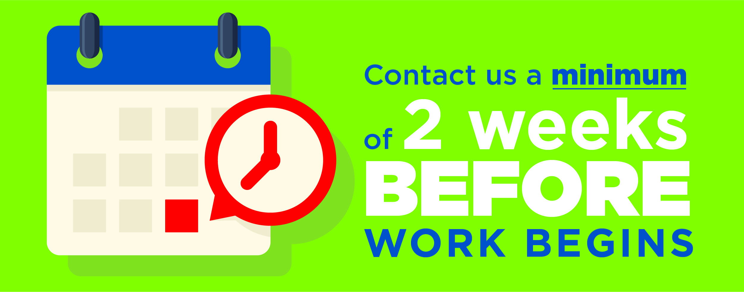 Contact us a minimum of 2 weeks before work begins